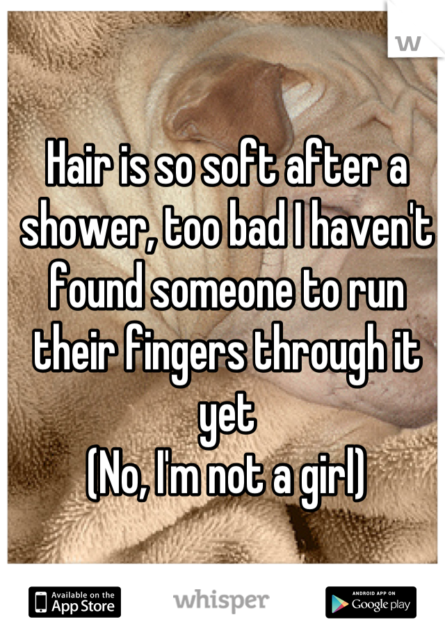 Hair is so soft after a shower, too bad I haven't found someone to run their fingers through it yet
(No, I'm not a girl)