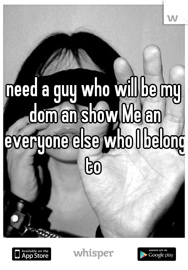 need a guy who will be my dom an show Me an everyone else who I belong to 