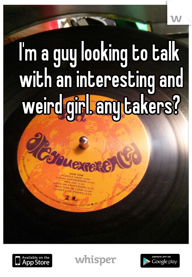 I'm a guy looking to talk with an interesting and weird girl. any takers?