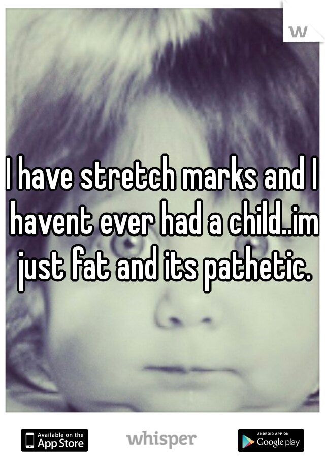 I have stretch marks and I havent ever had a child..im just fat and its pathetic.