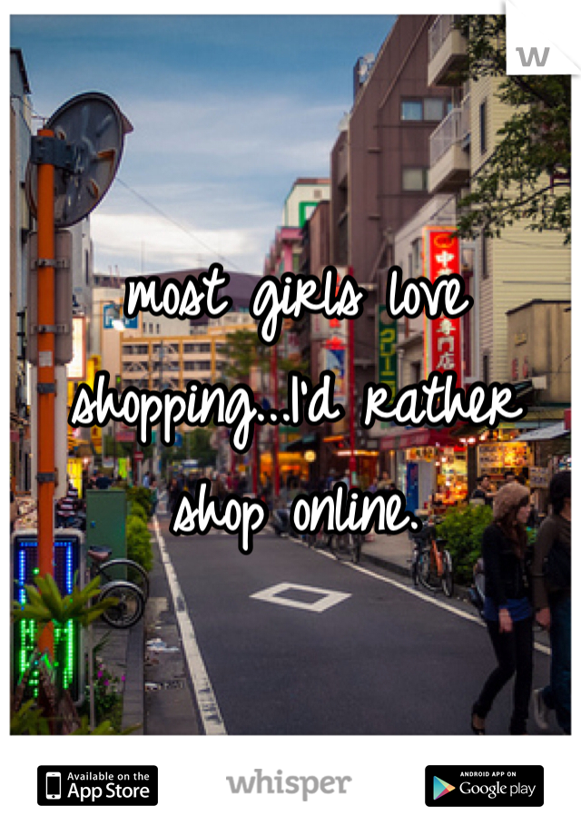 most girls love shopping...I'd rather shop online.