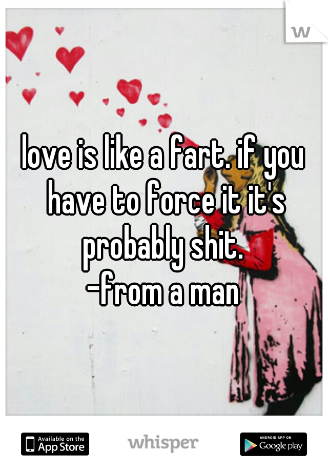 love is like a fart. if you have to force it it's probably shit. 

-from a man