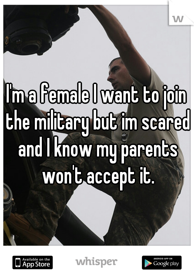 I'm a female I want to join the military but im scared and I know my parents won't accept it.