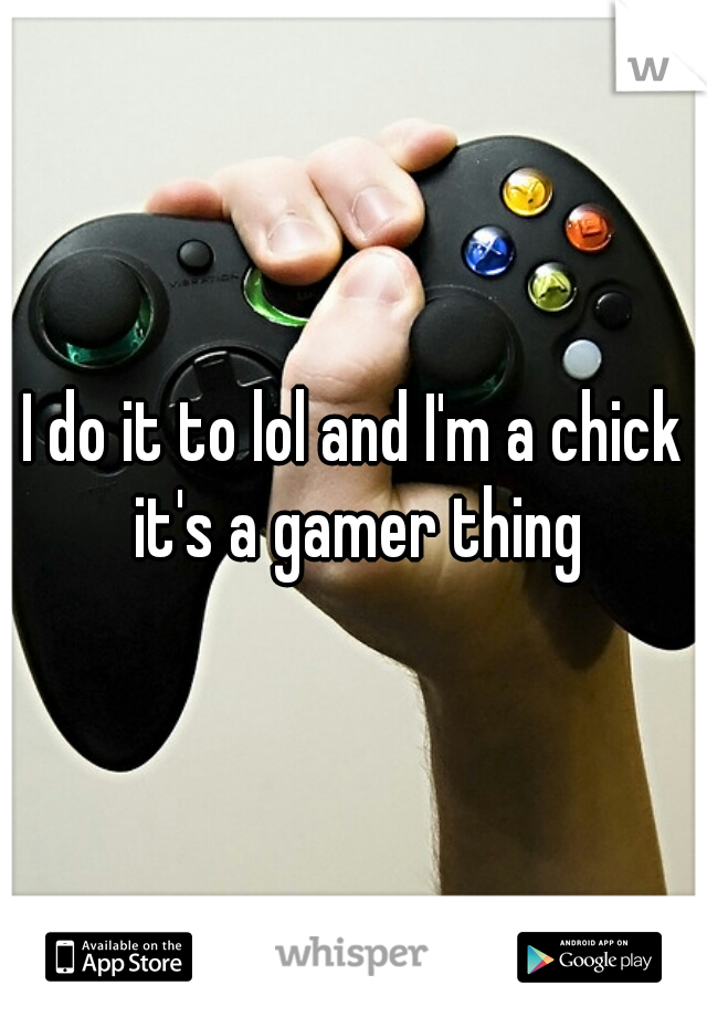 I do it to lol and I'm a chick it's a gamer thing