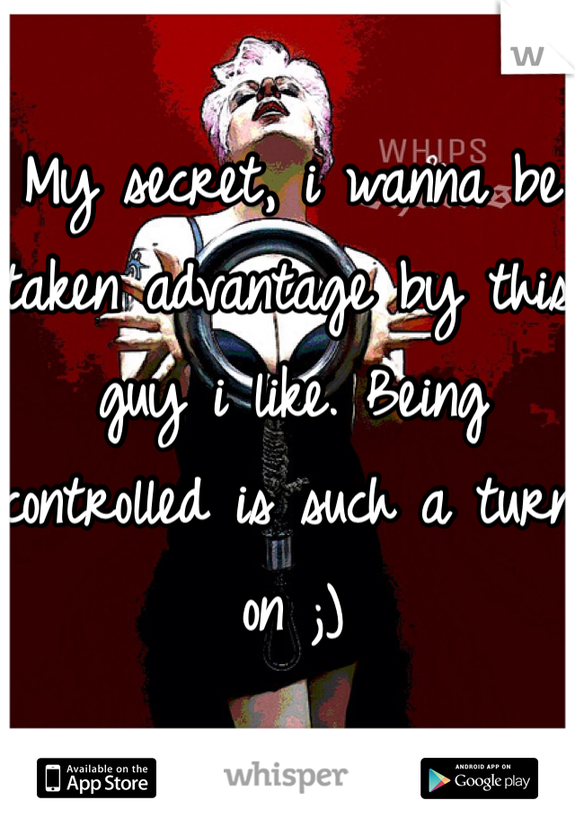 My secret, i wanna be taken advantage by this guy i like. Being controlled is such a turn on ;)
