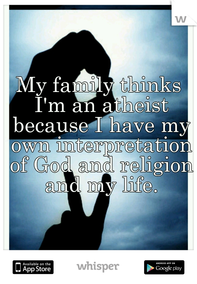 My family thinks I'm an atheist because I have my own interpretation of God and religion and my life.