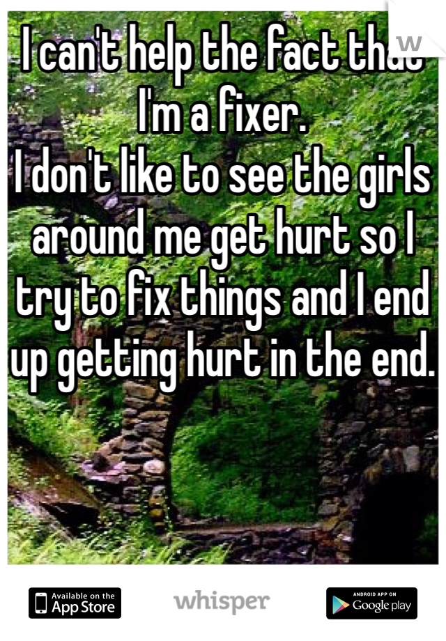 I can't help the fact that I'm a fixer.
I don't like to see the girls around me get hurt so I try to fix things and I end up getting hurt in the end.