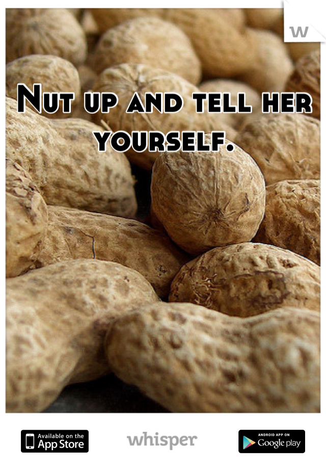 Nut up and tell her yourself.