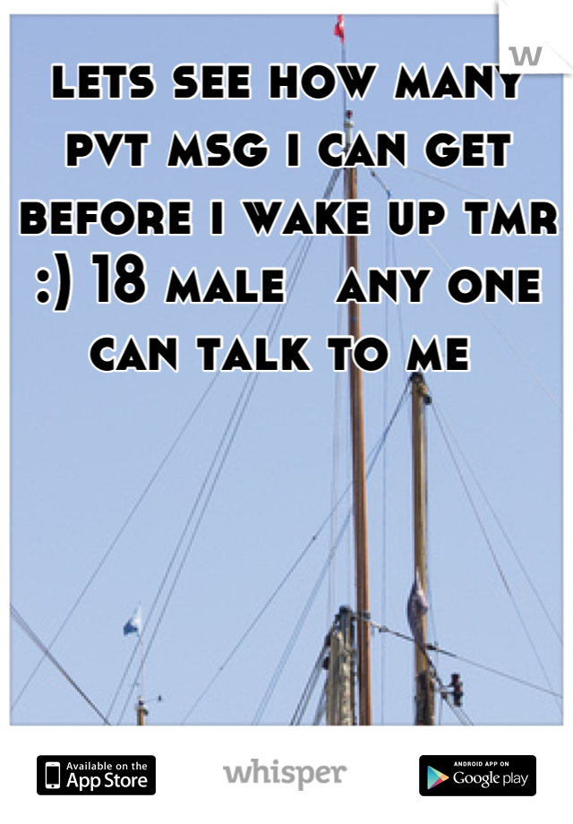 lets see how many pvt msg i can get before i wake up tmr :) 18 male   any one can talk to me 