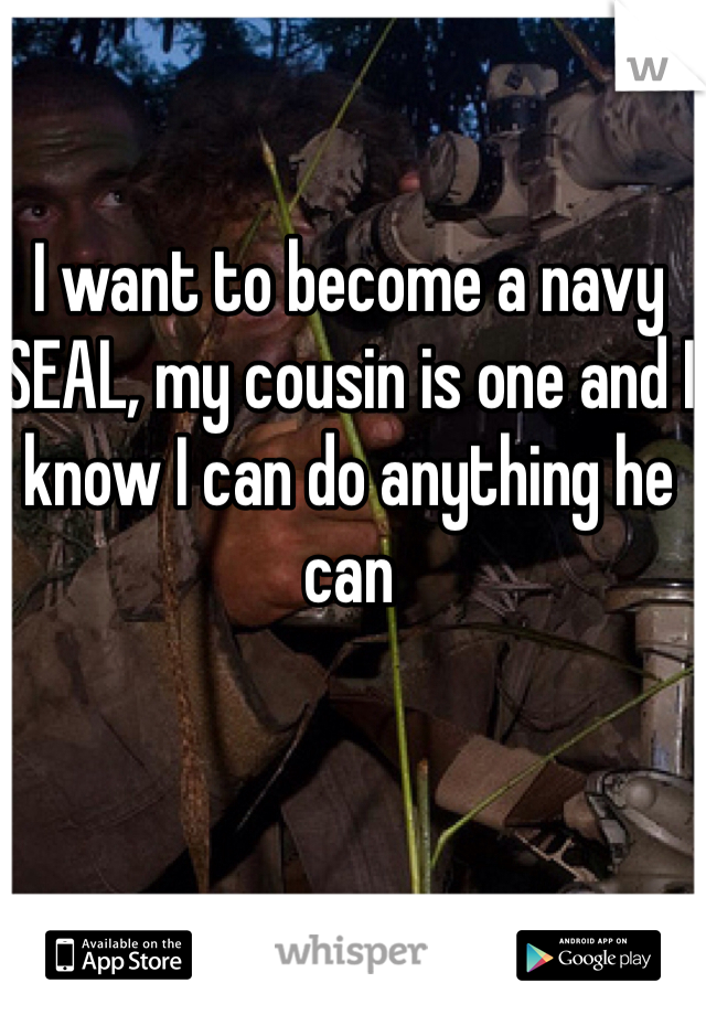 I want to become a navy SEAL, my cousin is one and I know I can do anything he can