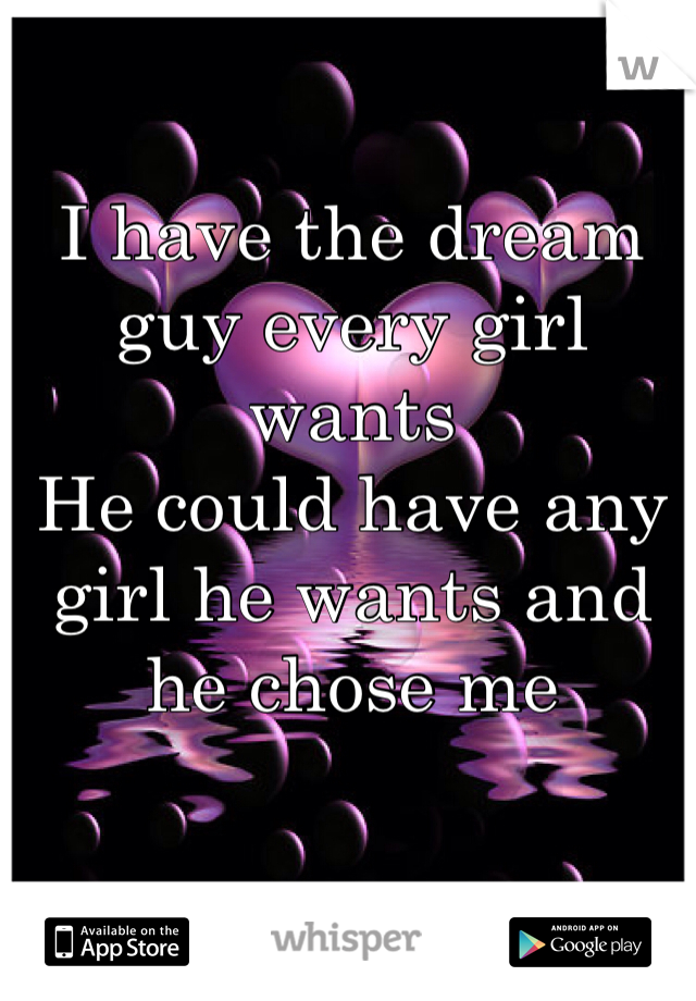 I have the dream guy every girl wants 
He could have any girl he wants and he chose me 
