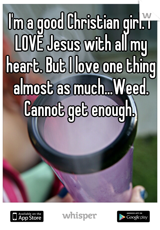 I'm a good Christian girl. I LOVE Jesus with all my heart. But I love one thing almost as much...Weed. Cannot get enough. 