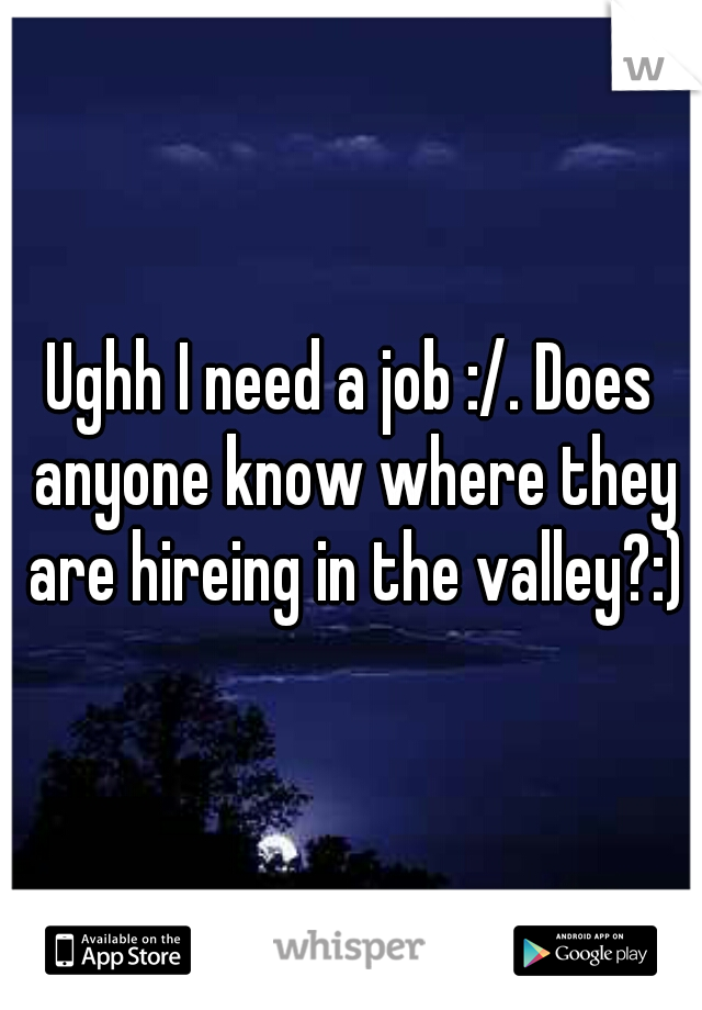 Ughh I need a job :/. Does anyone know where they are hireing in the valley?:)