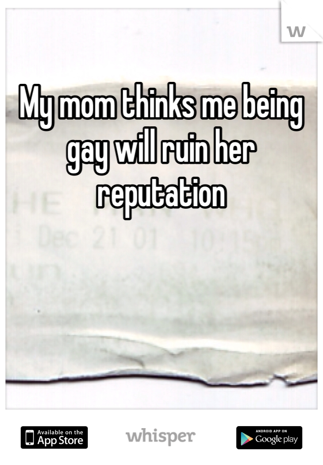 My mom thinks me being gay will ruin her reputation 