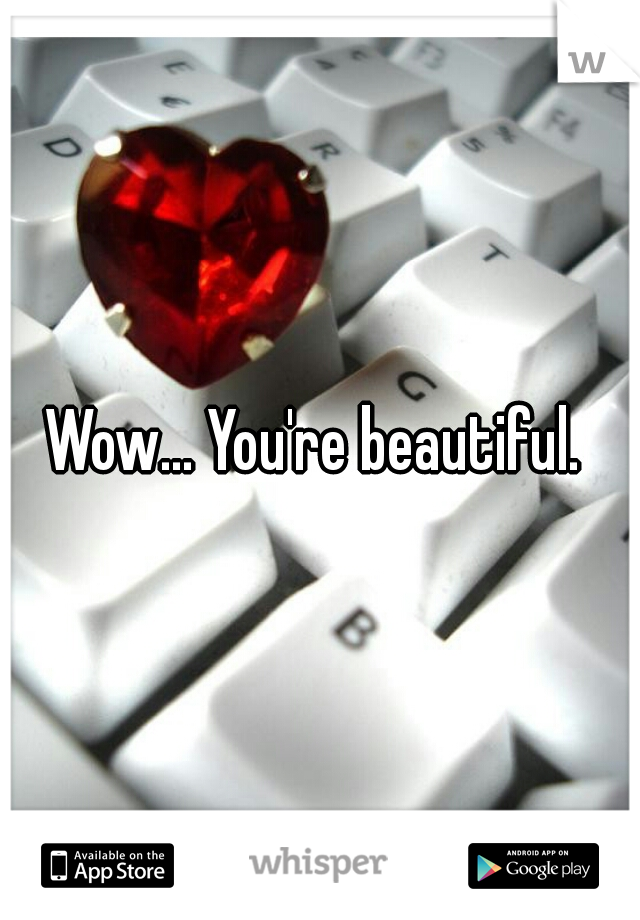 Wow... You're beautiful. 