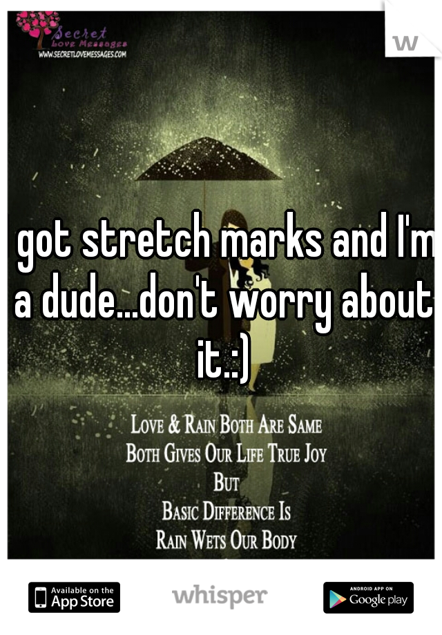 I got stretch marks and I'm a dude...don't worry about it.:)