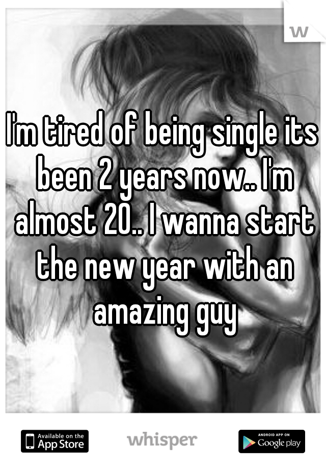 I'm tired of being single its been 2 years now.. I'm almost 20.. I wanna start the new year with an amazing guy