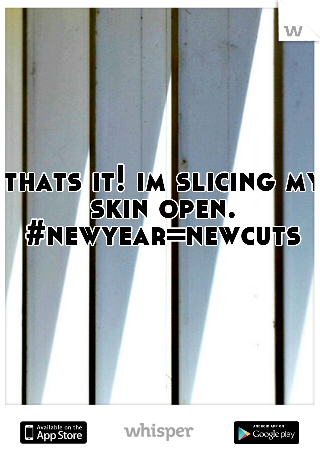 thats it! im slicing my skin open. 
#newyear=newcuts