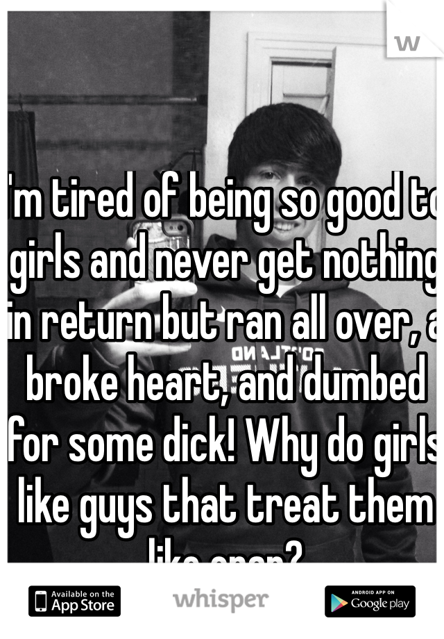 I'm tired of being so good to girls and never get nothing in return but ran all over, a broke heart, and dumbed for some dick! Why do girls like guys that treat them like crap?