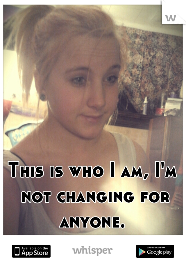 This is who I am, I'm not changing for anyone. 