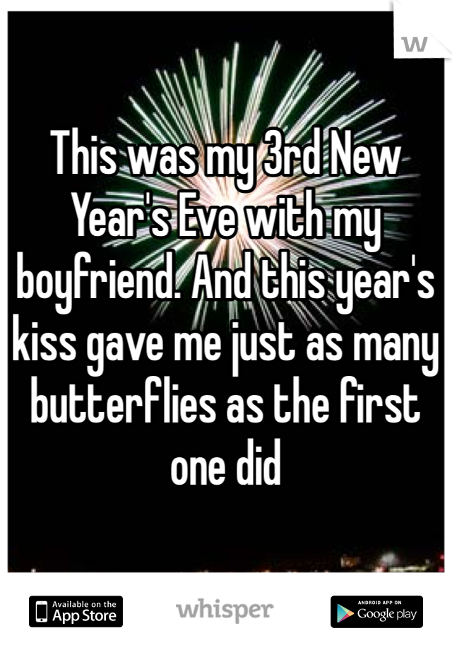 

This was my 3rd New Year's Eve with my boyfriend. And this year's kiss gave me just as many butterflies as the first one did 