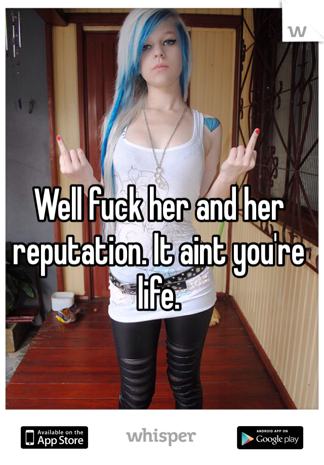 Well fuck her and her reputation. It aint you're life. 