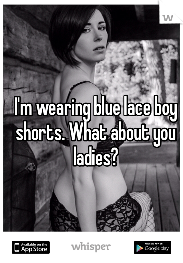 I'm wearing blue lace boy shorts. What about you ladies?