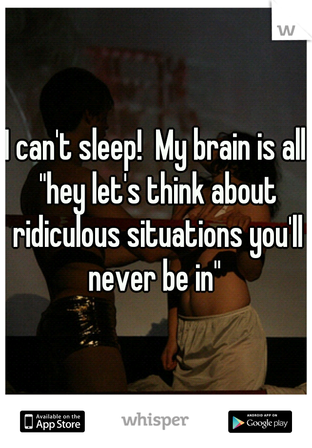 I can't sleep!  My brain is all "hey let's think about ridiculous situations you'll never be in" 