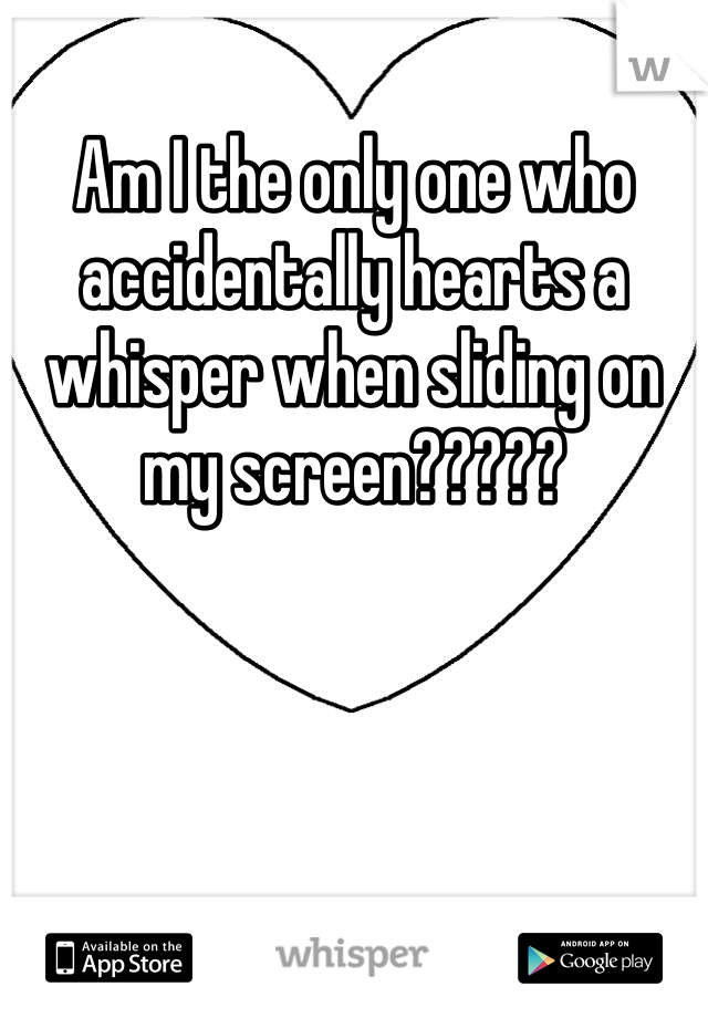 Am I the only one who accidentally hearts a whisper when sliding on my screen?????