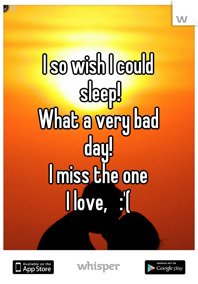 I so wish I could
 sleep!
What a very bad
day!
I miss the one
I love,   :'(