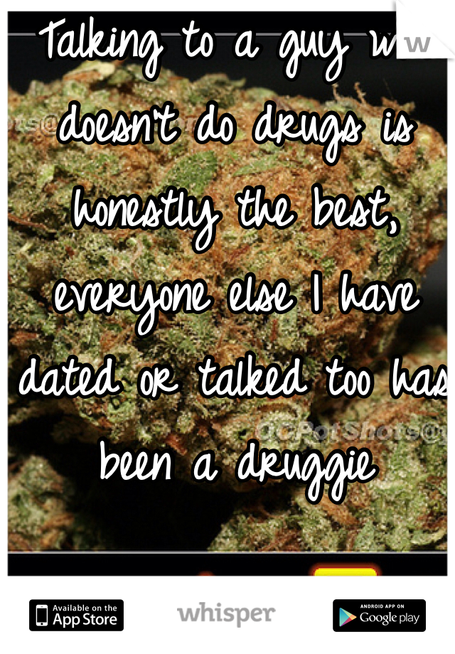 Talking to a guy who doesn't do drugs is honestly the best, everyone else I have dated or talked too has been a druggie 