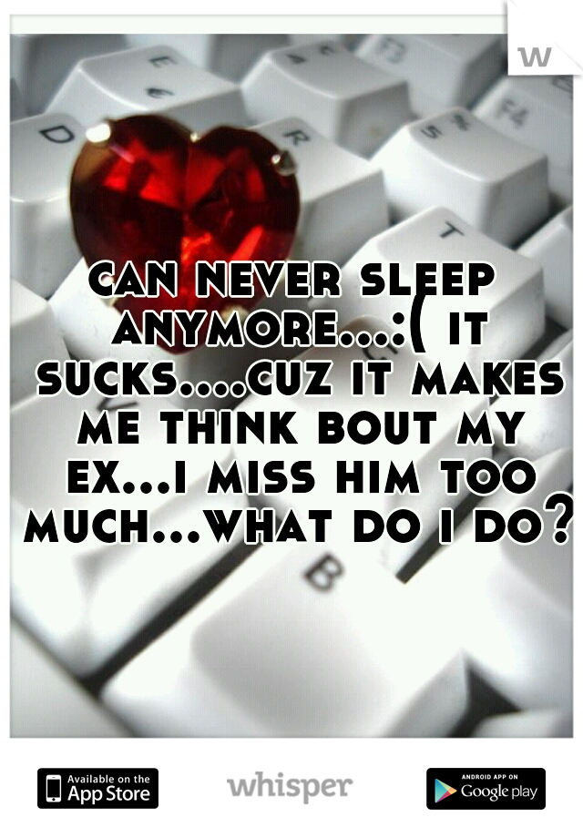 can never sleep anymore...:( it sucks....cuz it makes me think bout my ex...i miss him too much...what do i do?