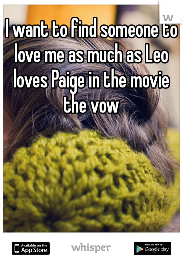 I want to find someone to love me as much as Leo loves Paige in the movie the vow