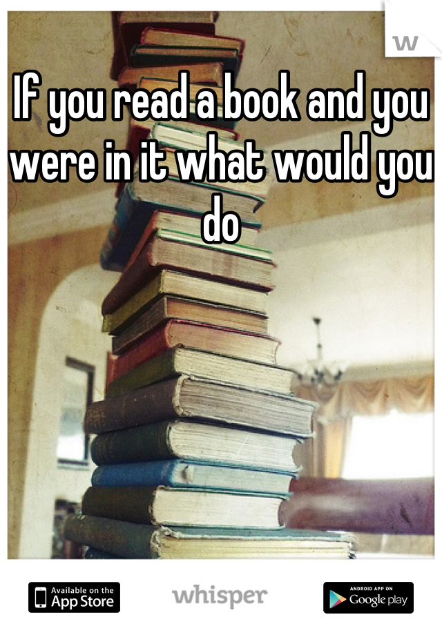 If you read a book and you were in it what would you do