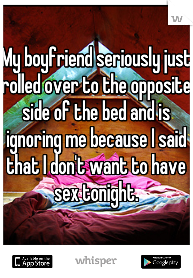 My boyfriend seriously just rolled over to the opposite side of the bed and is ignoring me because I said that I don't want to have sex tonight.