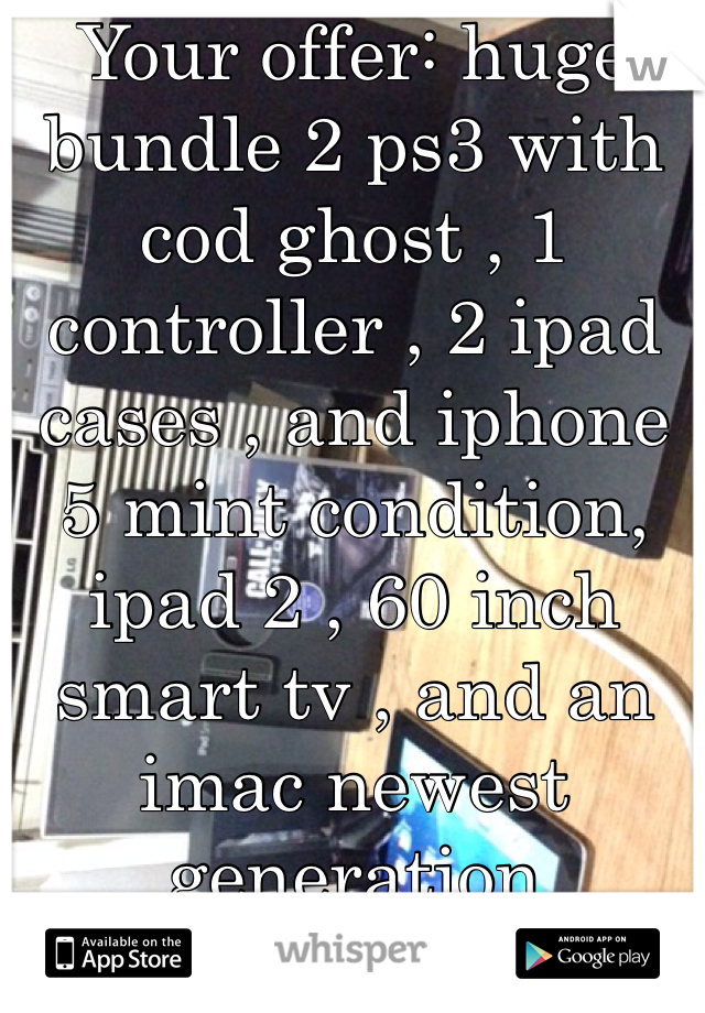 Your offer: huge bundle 2 ps3 with cod ghost , 1 controller , 2 ipad cases , and iphone 5 mint condition, ipad 2 , 60 inch smart tv , and an imac newest generation 