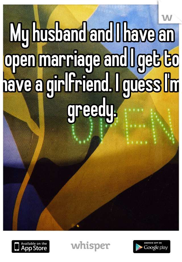 My husband and I have an open marriage and I get to have a girlfriend. I guess I'm greedy. 

