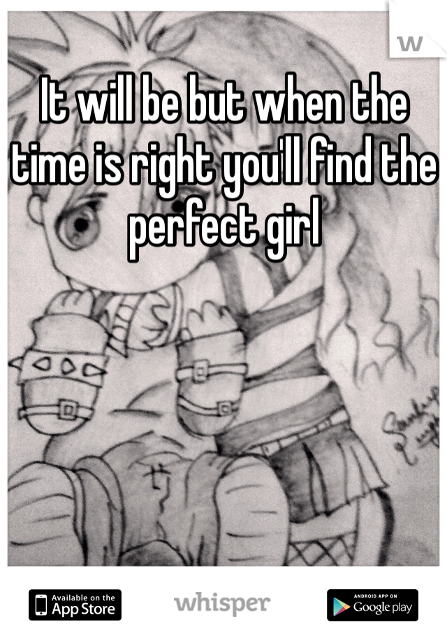 It will be but when the time is right you'll find the perfect girl