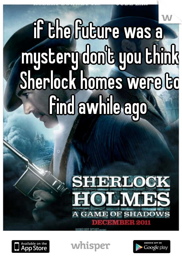 if the future was a mystery don't you think Sherlock homes were to find awhile ago 