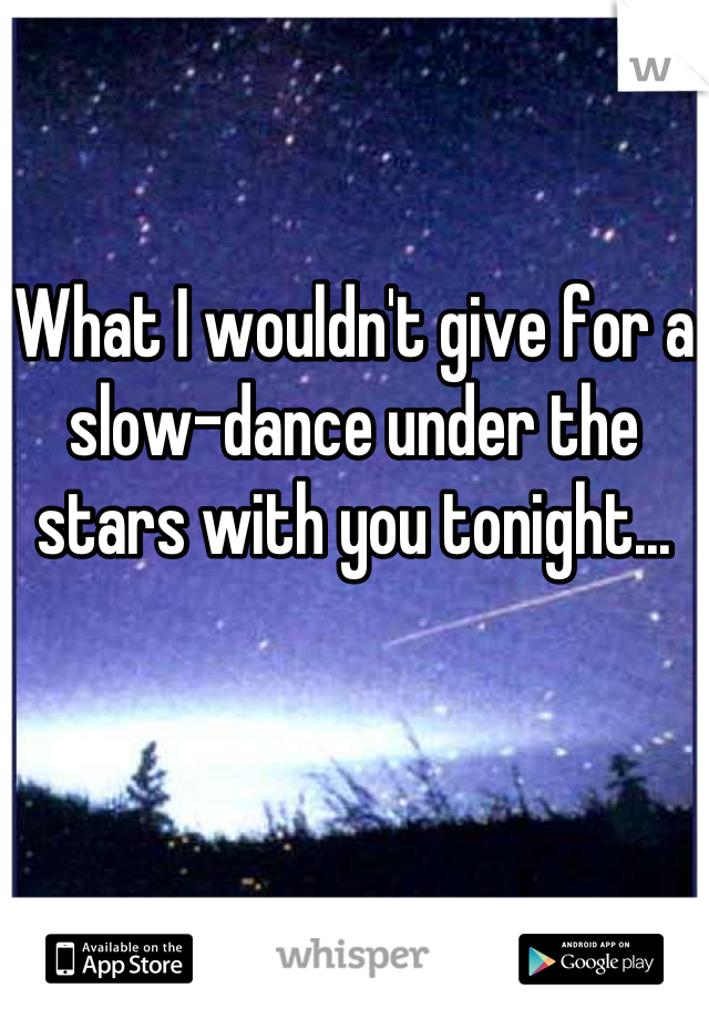 What I wouldn't give for a slow-dance under the stars with you tonight...