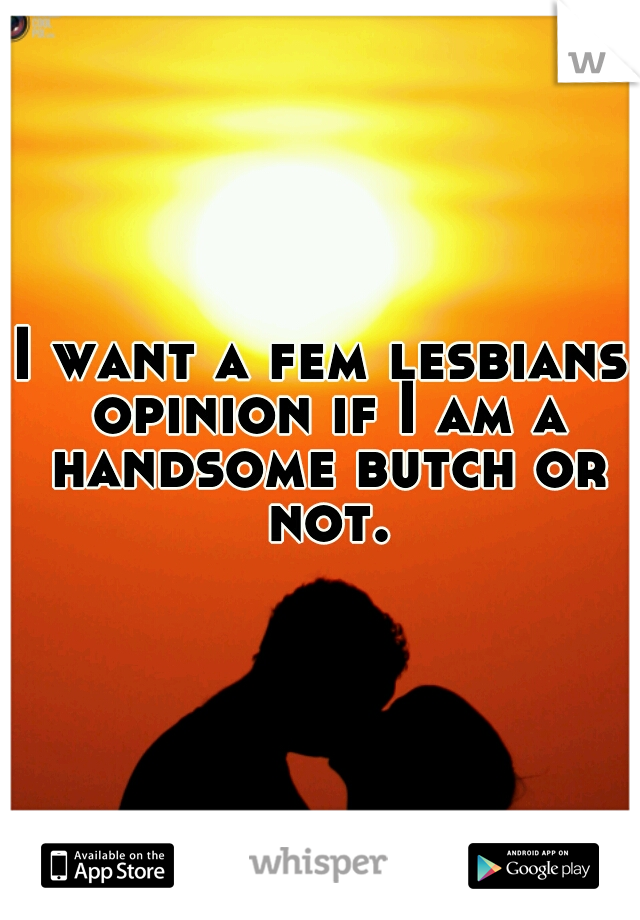 I want a fem lesbians opinion if I am a handsome butch or not.