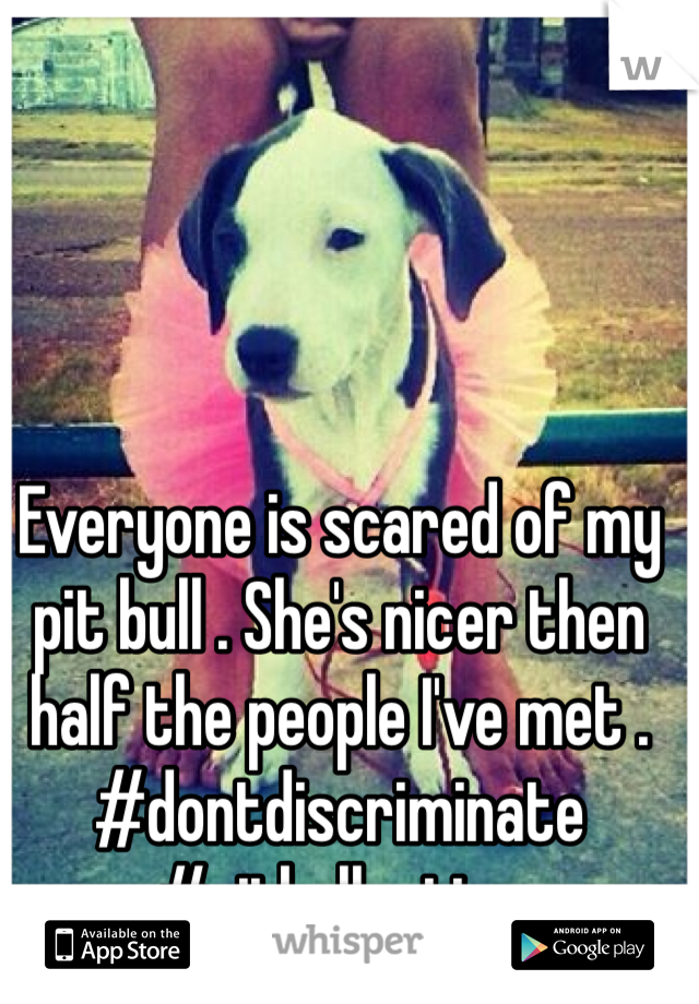 Everyone is scared of my pit bull . She's nicer then half the people I've met . 
#dontdiscriminate #pitbullnation