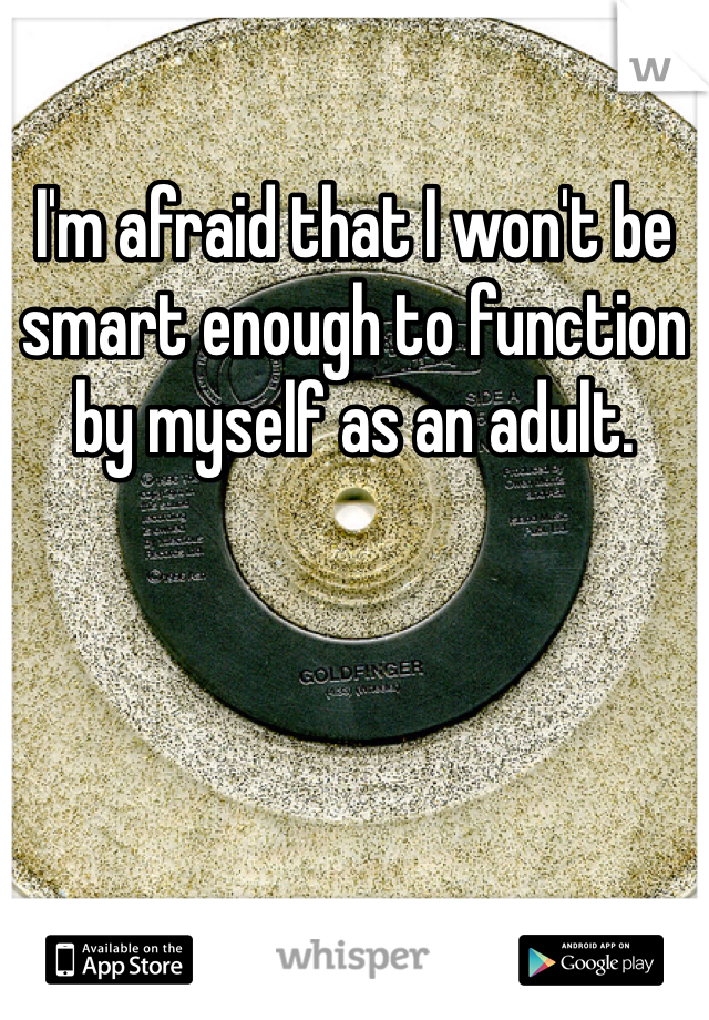 I'm afraid that I won't be smart enough to function by myself as an adult. 