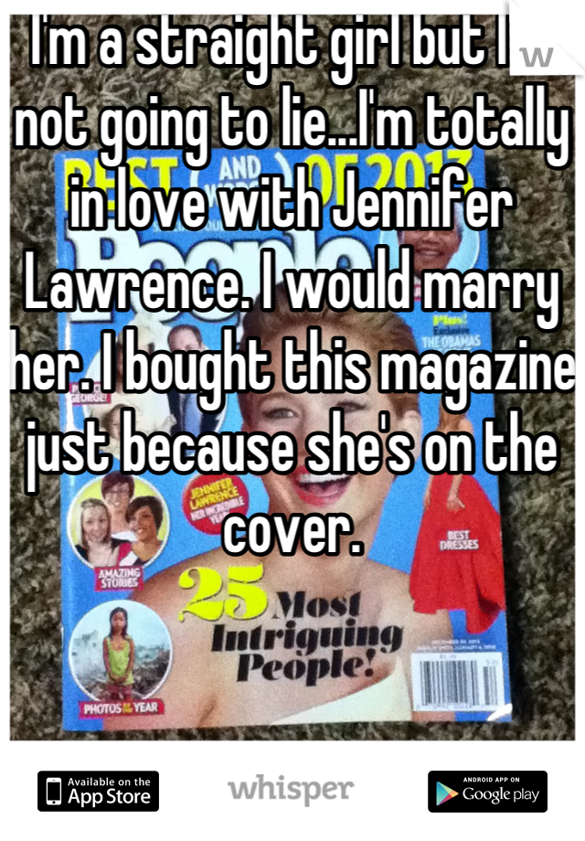 I'm a straight girl but I'm not going to lie...I'm totally in love with Jennifer Lawrence. I would marry her. I bought this magazine just because she's on the cover.