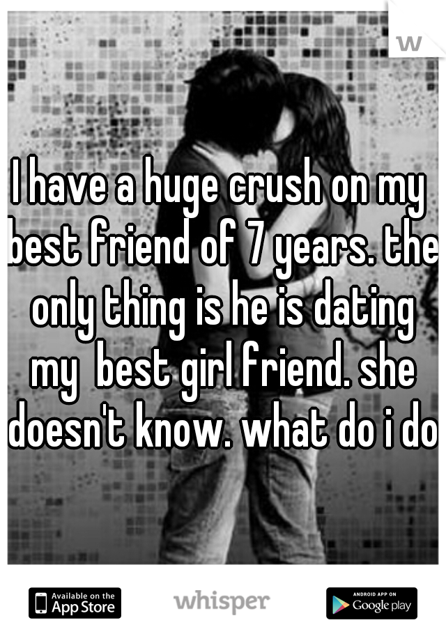 I have a huge crush on my best friend of 7 years. the only thing is he is dating my  best girl friend. she doesn't know. what do i do?
 