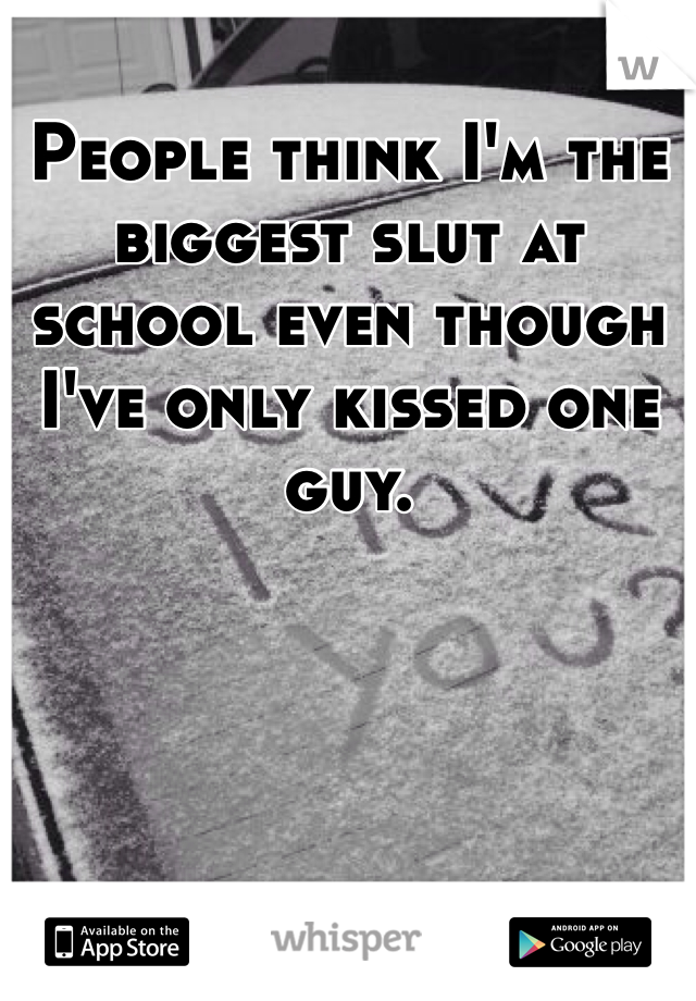 People think I'm the biggest slut at school even though I've only kissed one guy. 