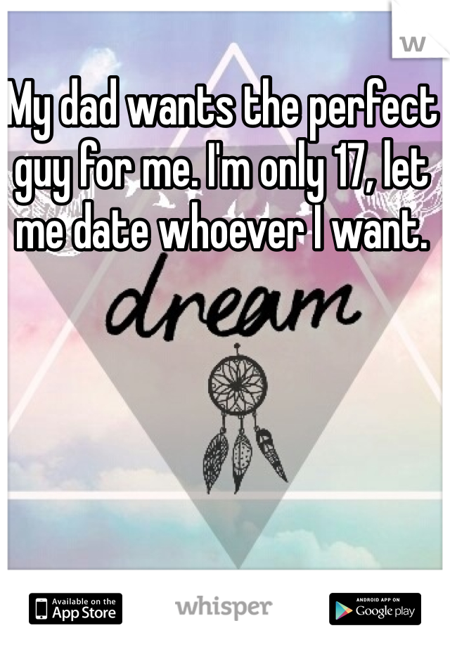 My dad wants the perfect guy for me. I'm only 17, let me date whoever I want. 
