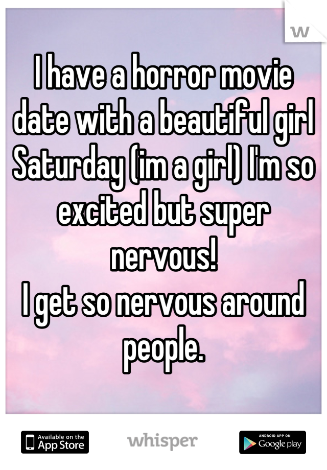 I have a horror movie date with a beautiful girl Saturday (im a girl) I'm so excited but super nervous! 
I get so nervous around people.
