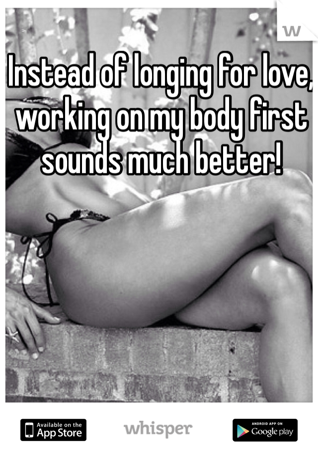 Instead of longing for love, working on my body first sounds much better! 