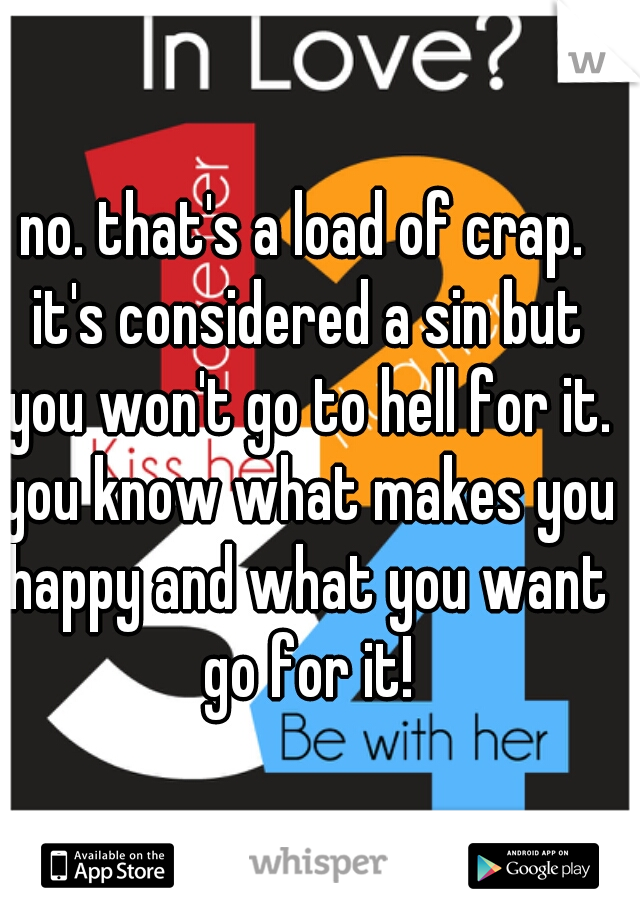 no. that's a load of crap. it's considered a sin but you won't go to hell for it. you know what makes you happy and what you want go for it!